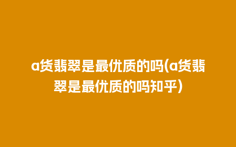 a货翡翠是最优质的吗(a货翡翠是最优质的吗知乎)