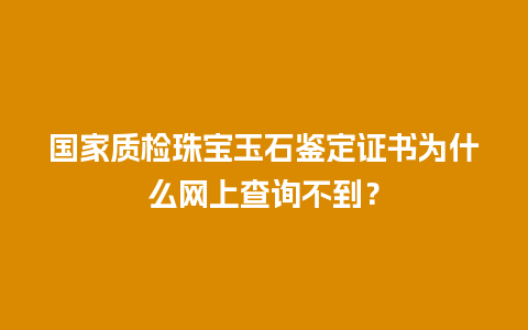 国家质检珠宝玉石鉴定证书为什么网上查询不到？