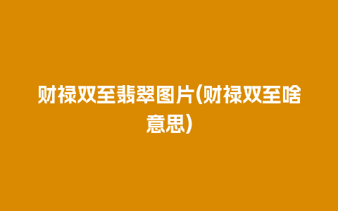 财禄双至翡翠图片(财禄双至啥意思)