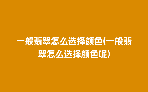 一般翡翠怎么选择颜色(一般翡翠怎么选择颜色呢)