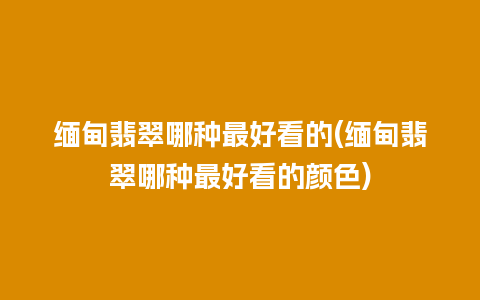 缅甸翡翠哪种最好看的(缅甸翡翠哪种最好看的颜色)