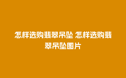 怎样选购翡翠吊坠 怎样选购翡翠吊坠图片