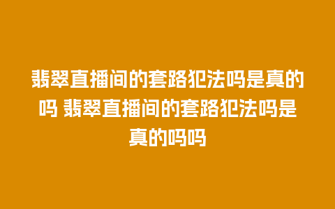 翡翠直播间的套路犯法吗是真的吗 翡翠直播间的套路犯法吗是真的吗吗