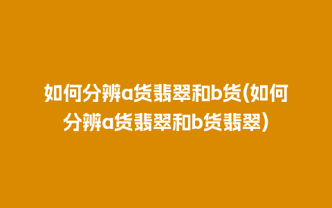 如何分辨a货翡翠和b货(如何分辨a货翡翠和b货翡翠)