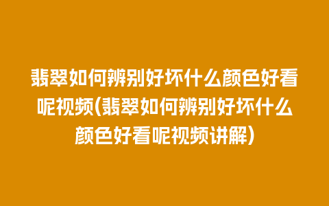 翡翠如何辨别好坏什么颜色好看呢视频(翡翠如何辨别好坏什么颜色好看呢视频讲解)
