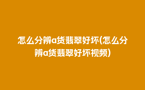 怎么分辨a货翡翠好坏(怎么分辨a货翡翠好坏视频)