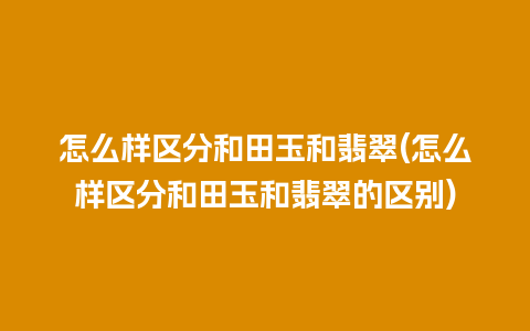 怎么样区分和田玉和翡翠(怎么样区分和田玉和翡翠的区别)