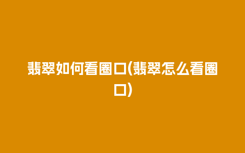 翡翠如何看圈口(翡翠怎么看圈口)