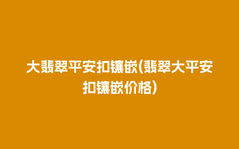 大翡翠平安扣镶嵌(翡翠大平安扣镶嵌价格)