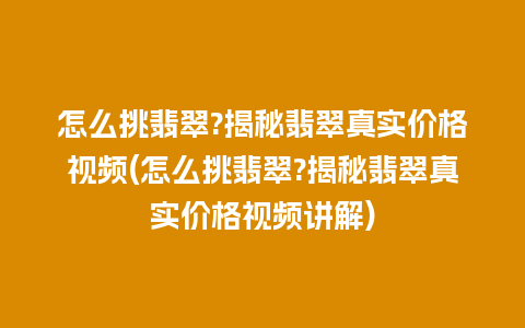 怎么挑翡翠?揭秘翡翠真实价格视频(怎么挑翡翠?揭秘翡翠真实价格视频讲解)