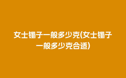 女士镯子一般多少克(女士镯子一般多少克合适)