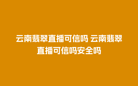 云南翡翠直播可信吗 云南翡翠直播可信吗安全吗