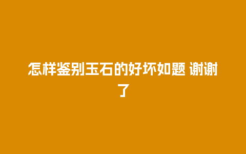 怎样鉴别玉石的好坏如题 谢谢了