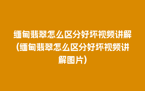 缅甸翡翠怎么区分好坏视频讲解(缅甸翡翠怎么区分好坏视频讲解图片)