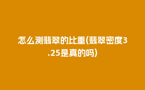 怎么测翡翠的比重(翡翠密度3.25是真的吗)