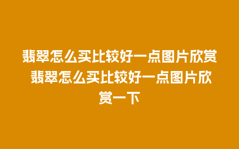 翡翠怎么买比较好一点图片欣赏 翡翠怎么买比较好一点图片欣赏一下