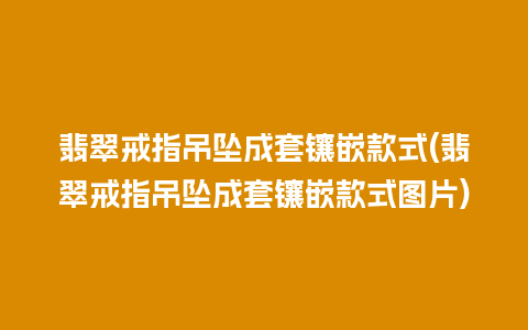 翡翠戒指吊坠成套镶嵌款式(翡翠戒指吊坠成套镶嵌款式图片)