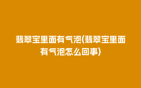 翡翠宝里面有气泡(翡翠宝里面有气泡怎么回事)