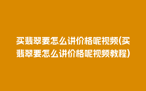 买翡翠要怎么讲价格呢视频(买翡翠要怎么讲价格呢视频教程)