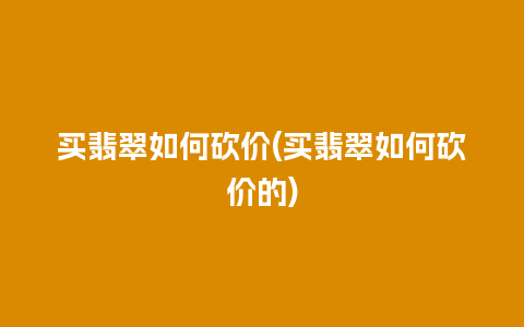 买翡翠如何砍价(买翡翠如何砍价的)