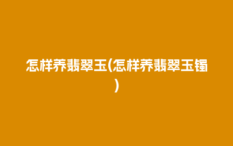 怎样养翡翠玉(怎样养翡翠玉镯)