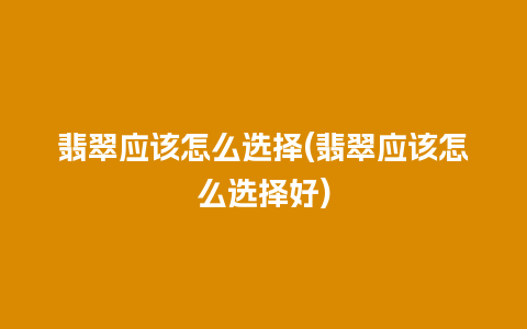 翡翠应该怎么选择(翡翠应该怎么选择好)