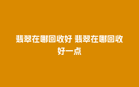 翡翠在哪回收好 翡翠在哪回收好一点