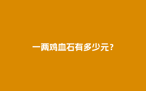一两鸡血石有多少元？