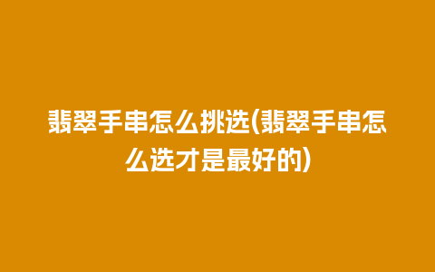 翡翠手串怎么挑选(翡翠手串怎么选才是最好的)