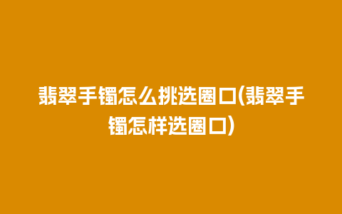 翡翠手镯怎么挑选圈口(翡翠手镯怎样选圈口)