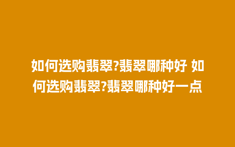 如何选购翡翠?翡翠哪种好 如何选购翡翠?翡翠哪种好一点