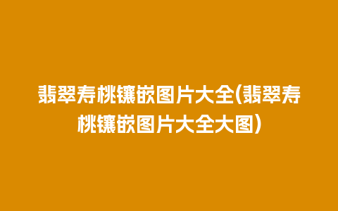 翡翠寿桃镶嵌图片大全(翡翠寿桃镶嵌图片大全大图)