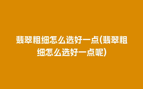 翡翠粗细怎么选好一点(翡翠粗细怎么选好一点呢)