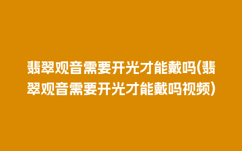 翡翠观音需要开光才能戴吗(翡翠观音需要开光才能戴吗视频)