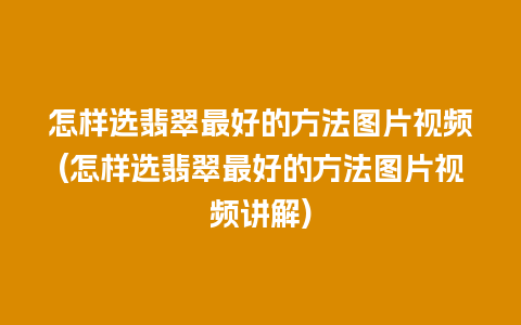 怎样选翡翠最好的方法图片视频(怎样选翡翠最好的方法图片视频讲解)