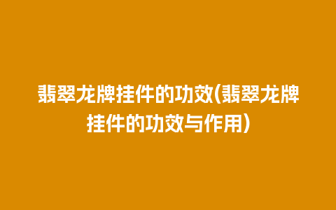 翡翠龙牌挂件的功效(翡翠龙牌挂件的功效与作用)