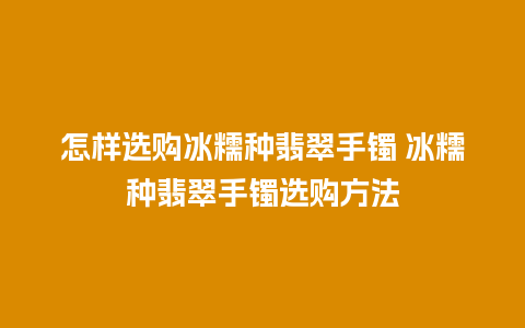 怎样选购冰糯种翡翠手镯 冰糯种翡翠手镯选购方法