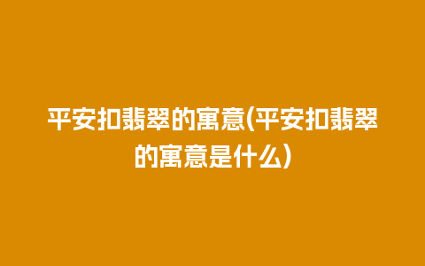 平安扣翡翠的寓意(平安扣翡翠的寓意是什么)