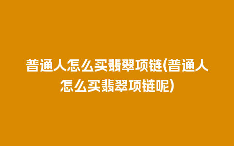 普通人怎么买翡翠项链(普通人怎么买翡翠项链呢)