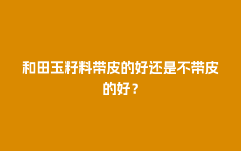 和田玉籽料带皮的好还是不带皮的好？