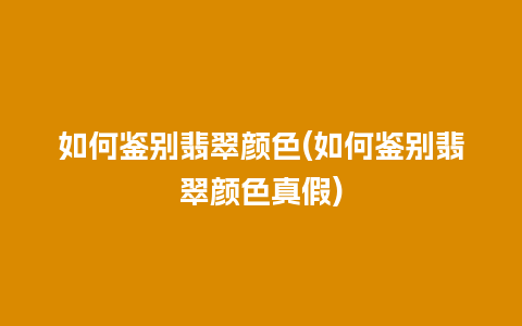 如何鉴别翡翠颜色(如何鉴别翡翠颜色真假)