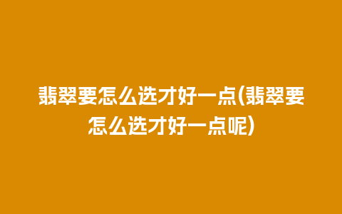 翡翠要怎么选才好一点(翡翠要怎么选才好一点呢)