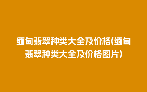 缅甸翡翠种类大全及价格(缅甸翡翠种类大全及价格图片)