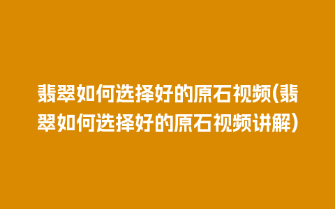 翡翠如何选择好的原石视频(翡翠如何选择好的原石视频讲解)