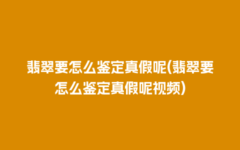 翡翠要怎么鉴定真假呢(翡翠要怎么鉴定真假呢视频)