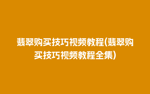 翡翠购买技巧视频教程(翡翠购买技巧视频教程全集)