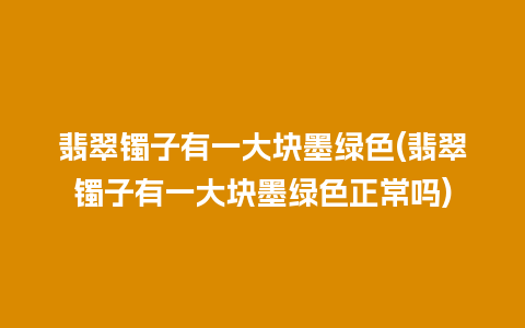 翡翠镯子有一大块墨绿色(翡翠镯子有一大块墨绿色正常吗)