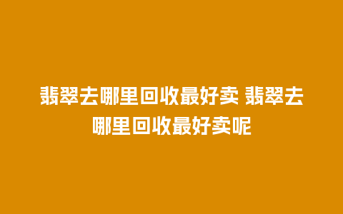 翡翠去哪里回收最好卖 翡翠去哪里回收最好卖呢