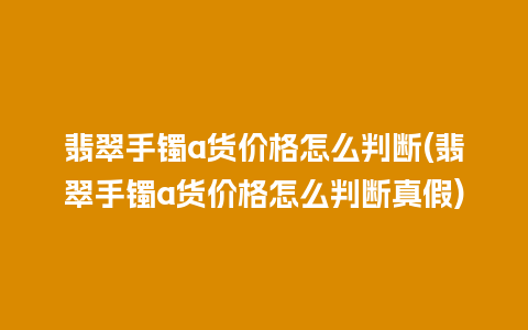 翡翠手镯a货价格怎么判断(翡翠手镯a货价格怎么判断真假)