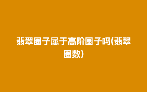 翡翠圈子属于高阶圈子吗(翡翠圈数)